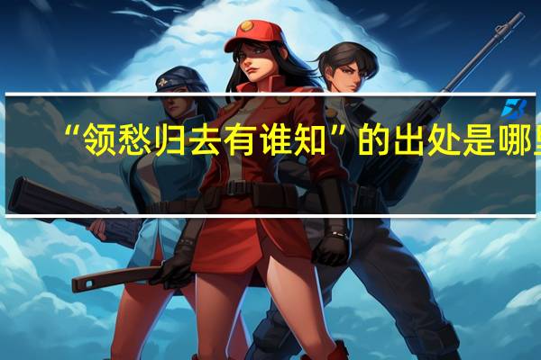 “领愁归去有谁知”的出处是哪里