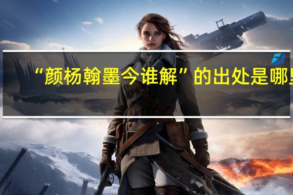 “颜杨翰墨今谁解”的出处是哪里