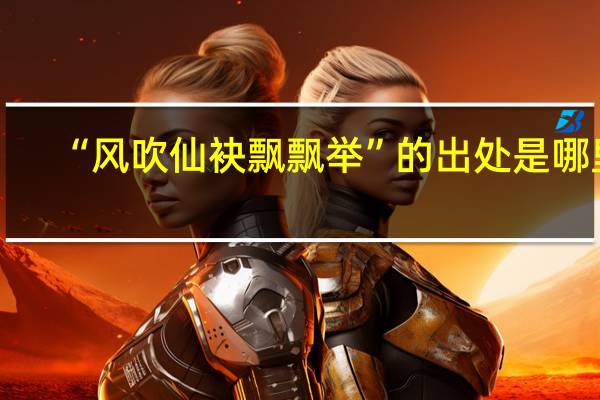 “风吹仙袂飘飘举”的出处是哪里