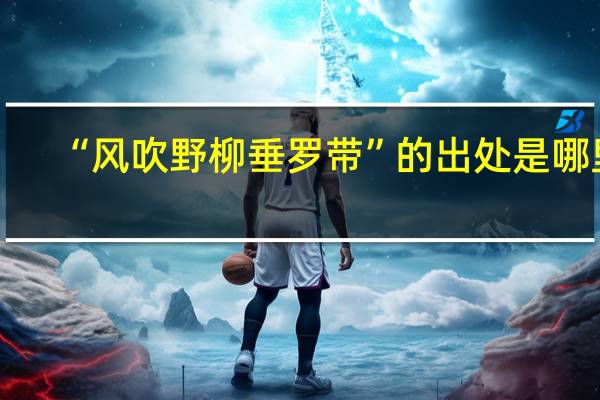 “风吹野柳垂罗带”的出处是哪里