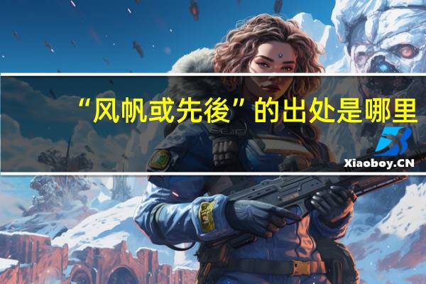 “风帆或先後”的出处是哪里