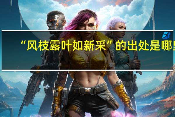 “风枝露叶如新采”的出处是哪里