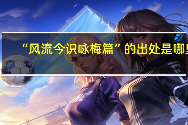“风流今识咏梅篇”的出处是哪里