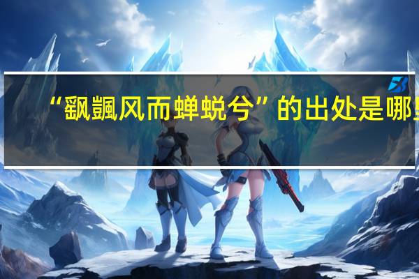 “飖颽风而蝉蜕兮”的出处是哪里