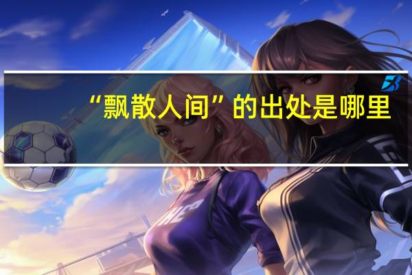 “飘散人间”的出处是哪里