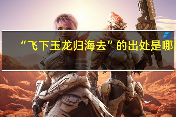 “飞下玉龙归海去”的出处是哪里