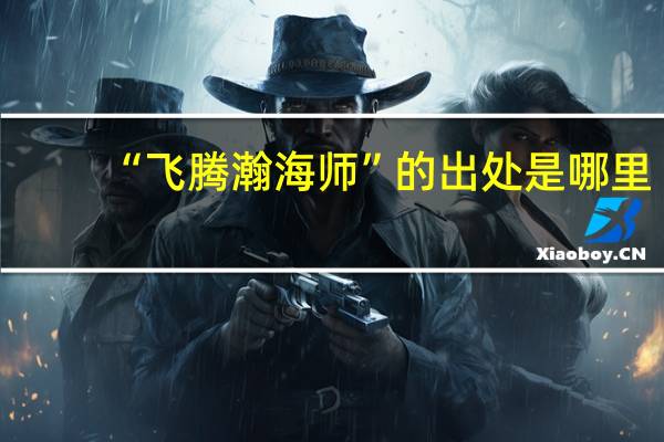 “飞腾瀚海师”的出处是哪里