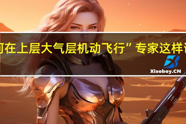 “飞行器如何在上层大气层机动飞行”专家这样说 到底什么情况嘞