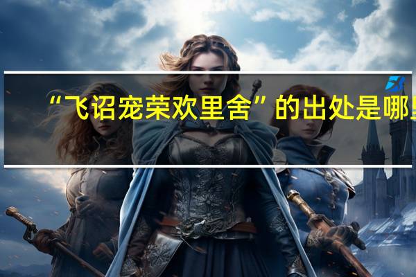“飞诏宠荣欢里舍”的出处是哪里
