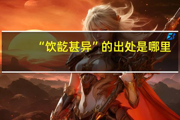 “饮龁甚异”的出处是哪里