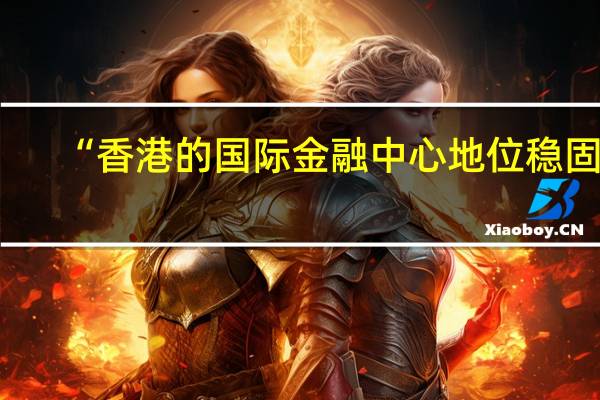 “香港的国际金融中心地位稳固”... 到底什么情况嘞