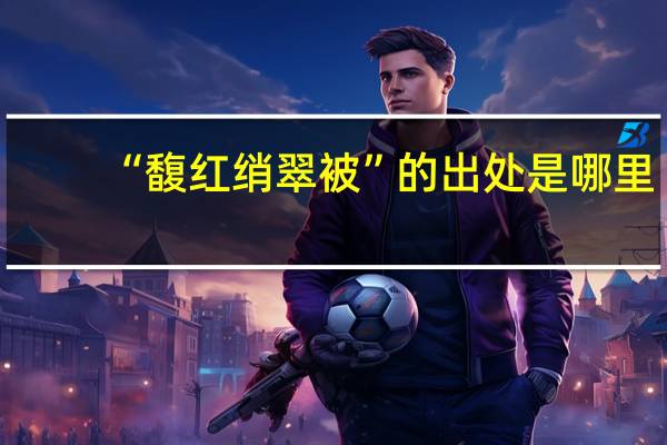 “馥红绡翠被”的出处是哪里