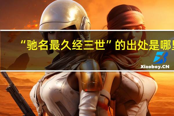 “驰名最久经三世”的出处是哪里