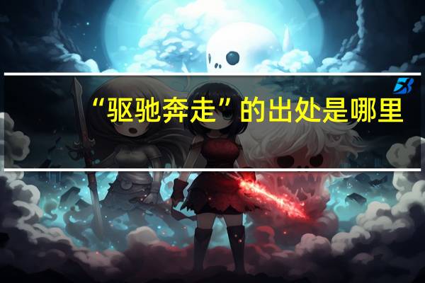 “驱驰奔走”的出处是哪里