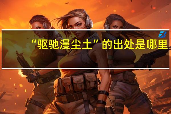 “驱驰漫尘土”的出处是哪里