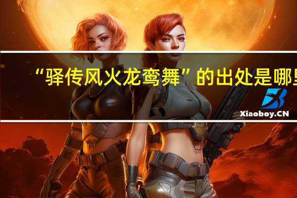 “驿传风火龙鸾舞”的出处是哪里