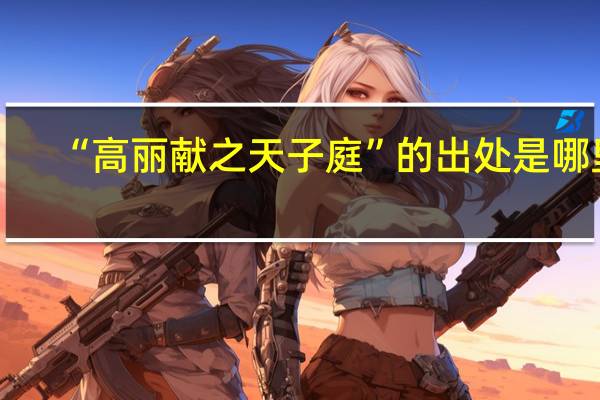 “高丽献之天子庭”的出处是哪里