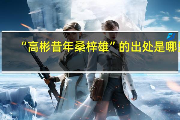 “高彬昔年桑梓雄”的出处是哪里