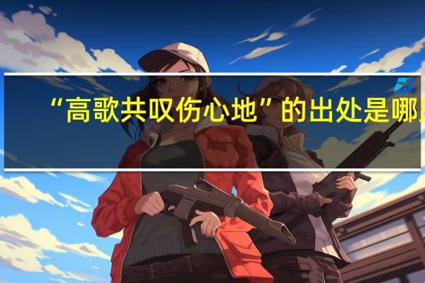 “高歌共叹伤心地”的出处是哪里