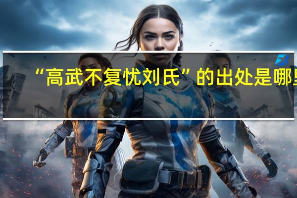 “高武不复忧刘氏”的出处是哪里