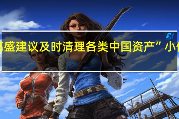 “高盛建议及时清理各类中国资产”小作文不实