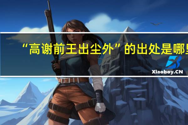 “高谢前王出尘外”的出处是哪里