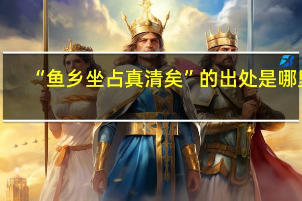 “鱼乡坐占真清矣”的出处是哪里