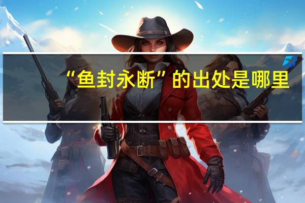 “鱼封永断”的出处是哪里