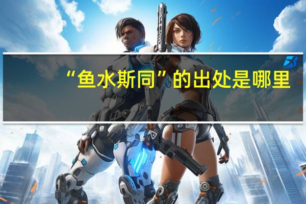 “鱼水斯同”的出处是哪里