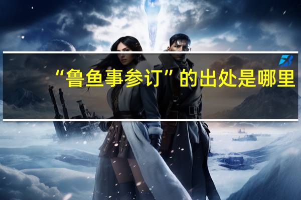 “魯魚(yú)事參訂”的出處是哪里