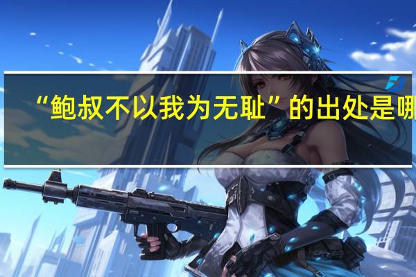 “鲍叔不以我为无耻”的出处是哪里