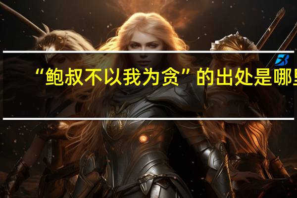 “鲍叔不以我为贪”的出处是哪里