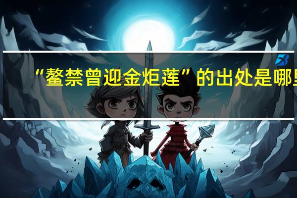 “鳌禁曾迎金炬莲”的出处是哪里
