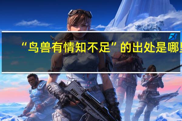 “鸟兽有情知不足”的出处是哪里
