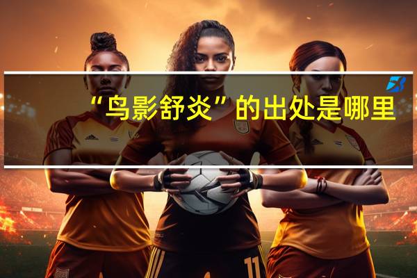 “鸟影舒炎”的出处是哪里