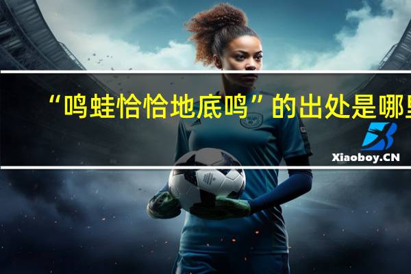“鸣蛙恰恰地底鸣”的出处是哪里