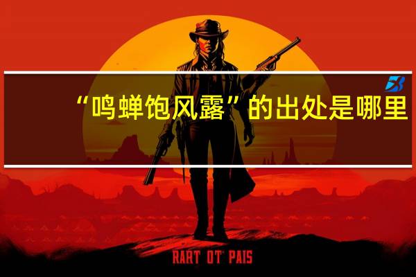 “鸣蝉饱风露”的出处是哪里