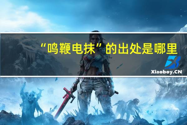 “鸣鞭电抹”的出处是哪里