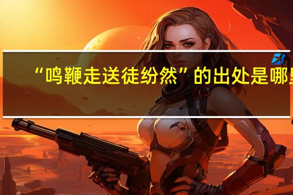 “鸣鞭走送徒纷然”的出处是哪里