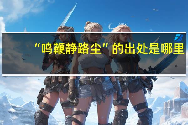 “鸣鞭静路尘”的出处是哪里