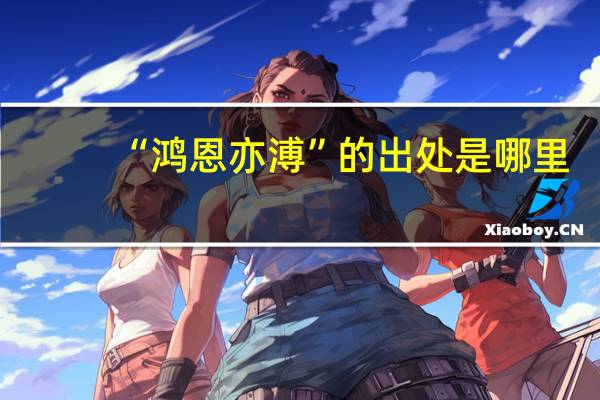 “鸿恩亦溥”的出处是哪里