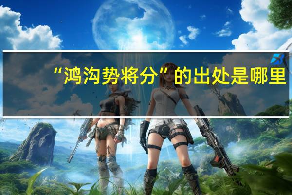 “鸿沟势将分”的出处是哪里
