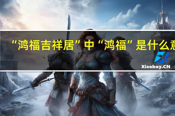 “鸿福吉祥居”中“鸿福”是什么意思