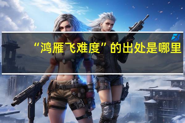 “鸿雁飞难度”的出处是哪里