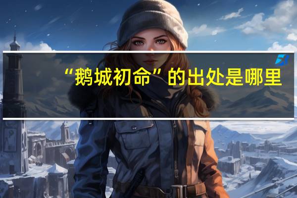“鹅城初命”的出处是哪里