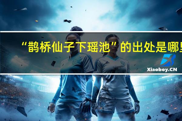 “鹊桥仙子下瑶池”的出处是哪里