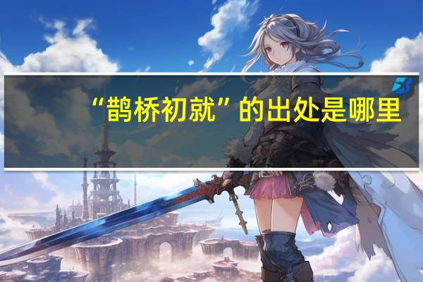 “鹊桥初就”的出处是哪里
