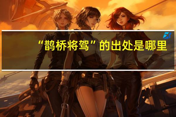 “鹊桥将驾”的出处是哪里