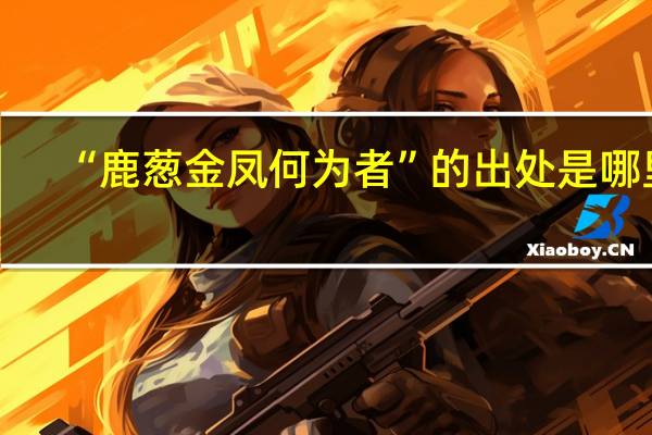“鹿葱金凤何为者”的出处是哪里