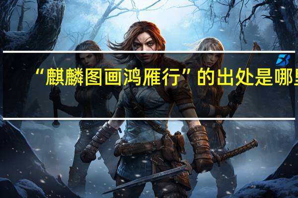 “麒麟图画鸿雁行”的出处是哪里